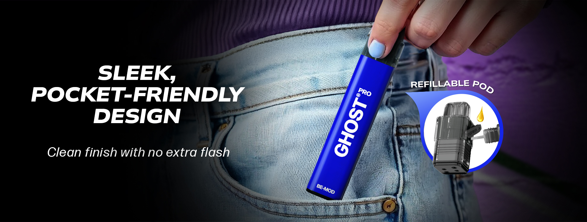 SLEEK, POCKET-FRIENDLY DESIGN Clean finish with no extra flash