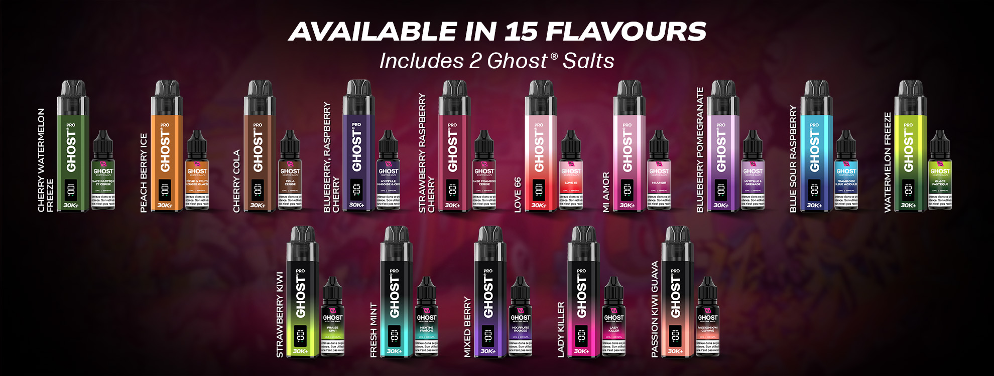 GHOST® PRO 30K+ FRANCE AVAILABLE IN 15 FLAVOURS Includes 2 Ghost® Salts