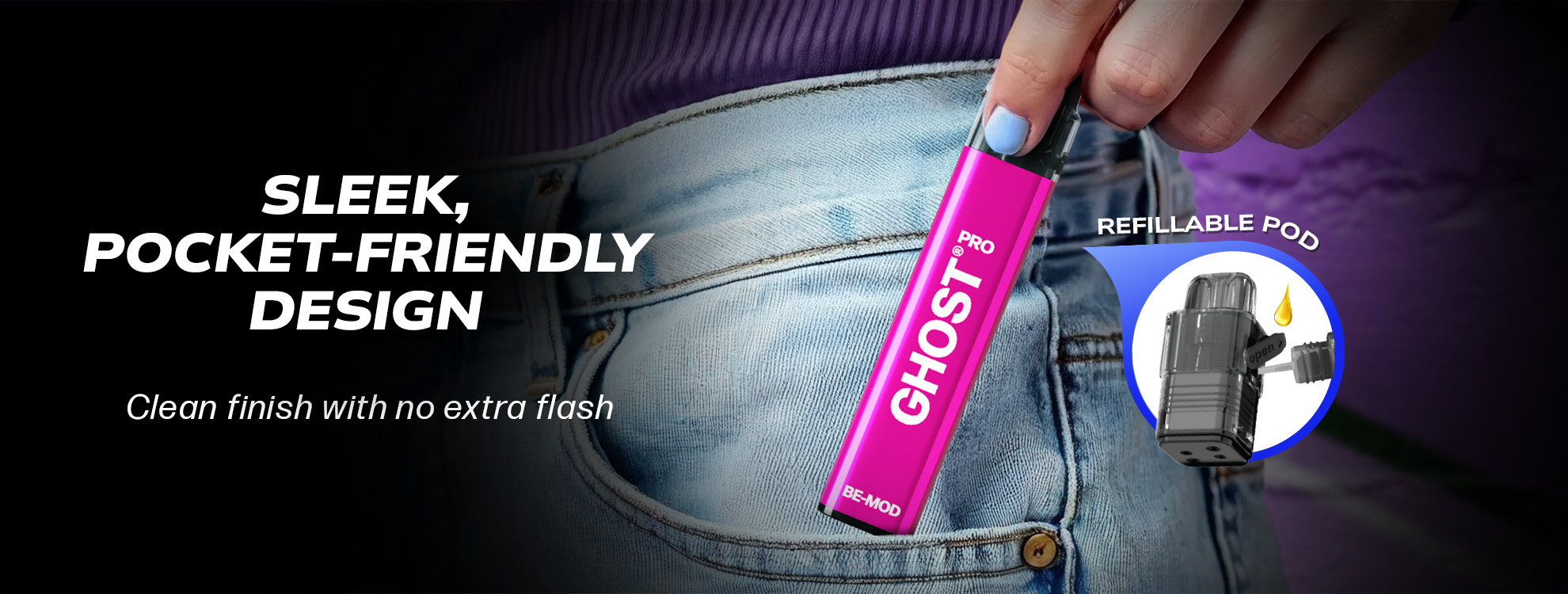 SLEEK, POCKET-FRIENDLY DESIGN Clean finish with no extra flash